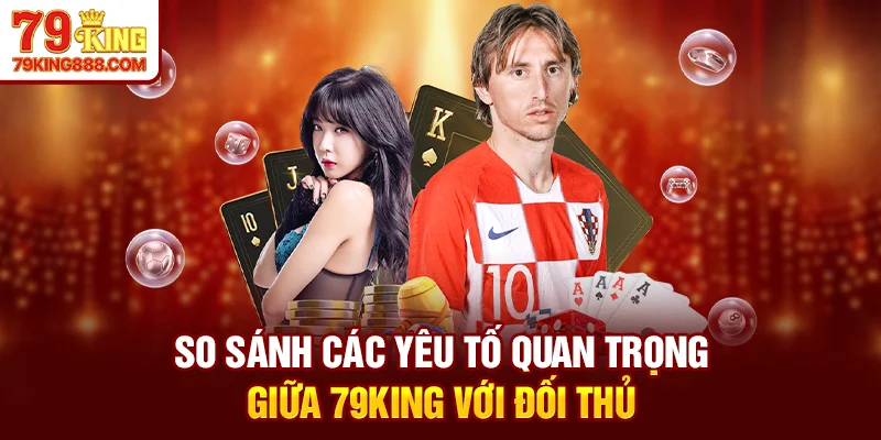 So sánh các yêu tố quan trọng giữa 79King với đối thủ