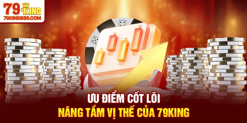 Ưu điểm cốt lõi nâng tầm vị thế của 79King